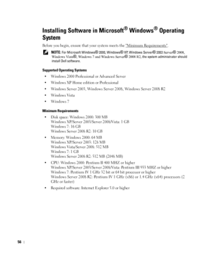 Page 5756
Installing Software in Microsoft® Windows® Operating 
System
Before you begin, ensure that your system meets the Minimum Requirements.
 NOTE: For Microsoft Windows® 2000, Windows® XP, Windows Server® 2003 Server® 2008, 
Windows Vista
®, Windows 7 and Windows Server® 2008 R2, the system administrator should 
install Dell software. 
Supported Operating Systems
• Windows 2000 Professional or Advanced Server 
• Windows XP Home edition or Professional
• Windows Server 2003, 
Windows Server 2008, Windows...