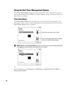 Page 6766
Using the Dell Toner Management System
The Printer Status Monitor displays the status of the printer that is connected to the local 
network. Printer Ready, Printer Offline, Error-Check Printer, and the toner level or Toner Low 
alerts will for your printer.
Printer Status Monitor
The Printer Status Monitor screen launches when you send a print job to the printer. This 
only appears on the computer screen. Depending on the remaining toner level, the launched 
Printer Status Monitor screen is...