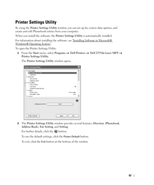 Page 6867
Printer Settings Utility
By using the Printer Settings Utility window, you can set up fax system data options, and 
create and edit Phonebook entries from your computer. 
When you install the software, the 
Printer Settings Utility is automatically installed. 
For information about installing the software, see Installing Software in Microsoft® 
Wind ows ® Opera ting Syste m.
To open the Printer Settings Utility:
1From the Start menu, select Programs   Dell Printers   Dell 2355dn Laser MFP   
Printer...