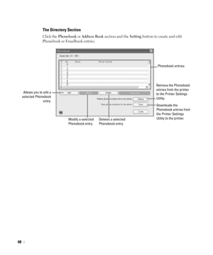 Page 6968
The Directory Section
Click the Phonebook or Address Book section and the Setting button to create and edit 
Phonebook or Emailbook entries.
Retrieve the Phonebook 
entries from the printer 
to the Printer Settings 
Utility.
Downloads the 
Phonebook entries from 
the Printer Settings 
Utility to the printer.Phonebook entries
Deletes a selected 
Phonebook entry.
Allows you to edit a
selected Phonebook
entry.
Modify a selected 
Phonebook entry.
 