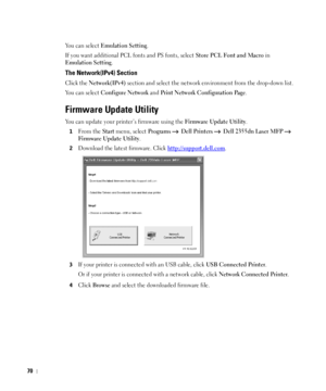 Page 7170
Yo u  c a n  s e l e c t  Emulation Setting.
If you want additional PCL fonts and PS fonts, select 
Store PCL Font and Macro in 
Emulation Setting.
The Network(IPv4) Section
Click the Network(IPv4) section and select the network environment from the drop-down list.
Yo u  c a n  s e l e c t  
Configure Network and Print Network Configuration Page.
Firmware Update Utility
You can update your printer’s firmware using the Firmware Update Utility.
1From the Start menu, select Programs   Dell Printers...