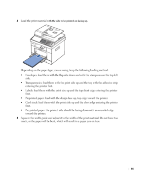 Page 9291
3Load the print material with the side to be printed on facing up.
Depending on the paper type you are using, keep the following loading method:
• Envelopes: load them with the flap side down and with the stamp area on the top left 
side.
• Transparencies: load them with the print side up and the top with the adhesive strip 
entering the printer first.
• Labels: load them with the print size up and the top short edge entering the printer 
first.
• Preprinted paper: load with the design face up, top...