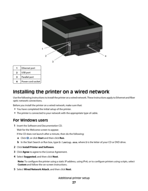 Page 271Ethernet port
2USB port
3Parallel port
4Power cord socket
Installing the printer on a wired network
Use the following instructions to install the printer on a wired network. These instructions apply to Ethernet and fiber
optic network connections.
Before you install the printer on a wired network, make sure that:
You have completed the initial setup of the printer.
The printer is connected to your network with the appropriate type of cable.
For Windows users
1Insert the Software and Documentation CD....