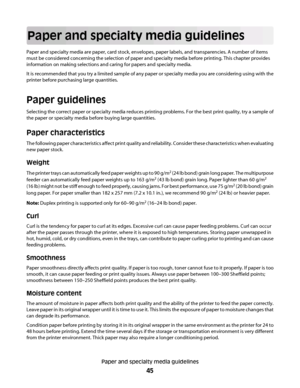 Page 45Paper and specialty media guidelines
Paper and specialty media are paper, card stock, envelopes, paper labels, and transparencies. A number of items
must be considered concerning the selection of paper and specialty media before printing. This chapter provides
information on making selections and caring for papers and specialty media.
It is recommended that you try a limited sample of any paper or specialty media you are considering using with the
printer before purchasing large quantities.
Paper...