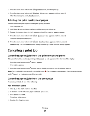 Page 613Press the down arrow button until Reports appears, and then press .
4Press the down arrow button until Print Directory appears, and then press .
After the directory list prints, Ready appears.
Printing the print quality test pages
Print the print quality test pages to isolate print quality problems.
1Turn the printer off.
2Hold down  and the right arrow button while turning the printer on.
3Release the buttons when the clock appears, and wait for CONFIG MENU to appear.
4Press the down arrow button until...