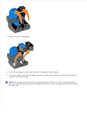 Page 133.
Remove the old ink cartridges.
4.
Store the cartridges in an air-tight container or dispose of them properly.
5.
If you are installing new ink cartridges, remove the sticker and transparent tape from the back and
bottom of each ink cartridge.
6.
NOTE: You can use your printer with one cartridge (color or black) at a time. To extend the life of
your color cartridge and improve printing speed, install both a color cartridge and a black cartridge at
the same time. 