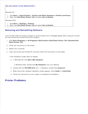 Page 19Set your printer as the default printer  -
 
Windows XP Click Start
  Control Panel
  Printers and Other Hardware
 Printers and Faxes .
1.
Right-click  Dell Photo Printer 720  and select  Set as Default .
2.
Windows 2000 Click Start
  Settings
  Printers .
1.
Right-click  Dell Photo Printer 720  and select  Set as Default .
2.
Removing and Reinstalling Software
If your printer does not function properly or communication error messages appear when using your printer,
you can remove and reinstall the...
