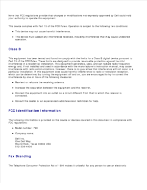 Page 27Note that FCC regulations provide that changes or modifications not expressly approved by Dell could void
your authority to operate this equipment.
This device complies with Part 15 of the FCC Rules. Operation is subject to the following two conditions: This device may not cause harmful interference.
This device must accept any interference received, including interference that may cause undesired
operation.
Class B
This equipment has been tested and found to comply with the limits for a Class B digital...