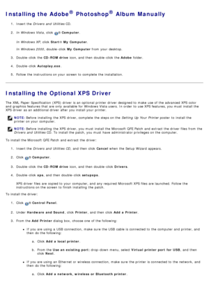 Page 11Installing the Adobe® Photoshop® Album Manually
1.  Insert the  Drivers  and  Utilities  CD.
2 .  In Windows Vista ,  click  
® Computer .
In Windows XP ,  click  Start® My  Computer .
In Windows 2000 ,  double -click  My  Computer  from  your  desktop.
3 .  Double -click  the  CD-ROM drive icon, and  then  double -click  the  Adobe folder.
4 .  Double -click   Autoplay.exe .
5 .  Follow the instructions on your  screen to  complete  the installation.
Installing the Optional XPS Driver
The  XML  Paper...