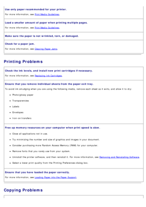 Page 64Use only  paper recommended for your  printer.
For  more  information, see Print Media  Guidelines.
Load a smaller  amount of paper when printing multiple pages.
For  more  information, see Print Media  Guidelines.
Make sure  the paper is  not  wrinkled, torn,  or damaged.
Check for a paper jam.
For  more  information, see Clearing Paper  Jams.
Printing Problems
Check the ink levels,  and  install new print  cartridges  if necessary.
For  more  information, see Replacing  Ink Cartridges.
Ensure  that you...