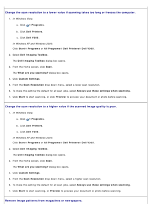 Page 67Change  the scan  resolution to a lower  value if scanning  takes too long or freezes  the computer.
1.  In Windows Vista:
a.  Click  
® Programs .
b .  Click   Dell  Printers .
c .  Click   Dell  V305 .
In Windows XP and  Windows 2000:
Click   Start ® Programs  or All Programs ® Dell  Printers ® Dell  V305 .
2 .  Select  Dell  Imaging Toolbox .
The   Dell  Imaging Toolbox  dialog  box opens.
3 .  From the Home  screen, click   Scan.
The   What are you scanning ?  dialog  box opens.
4 .  Click   Custom...