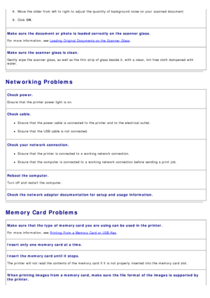 Page 698. Move the slider from  left  to  right  to  adjust  the quantity of background noise on your  scanned document.
9.  Click   OK.
Make sure  the document or photo  is  loaded correctly on  the scanner glass.
For  more  information, see Loading  Original Documents on the Scanner  Glass.
Make sure  the scanner glass is  clean.
Gently  wipe the scanner  glass, as well as the thin  strip of glass beside it,  with a  clean, lint-free cloth  dampened  with
water.
Networking Problems
Check power.
Ensure  that...