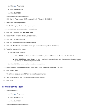 Page 131a.  Click  ® Programs .
b .  Click   Dell  Printers .
c .  Click   Dell  V505 .
In Windows XP and  Windows 2000:
Click   Start ® Programs  or All Programs ® Dell  Printers ® Dell  V505 .
3 .  Select  Dell  Imaging Toolbox .
The   Dell  Imaging Toolbox  dialog  box opens.
4 .  From the  Home screen, click   My  Photo  Album .
5 .  Click   Add,  and  then  click   Add  New Scan.
6 .  Select  Photo, Several  Photos ,  or Document .
7 .  Click   Start  to  begin scanning.
8 .  With your  scan  selected,...