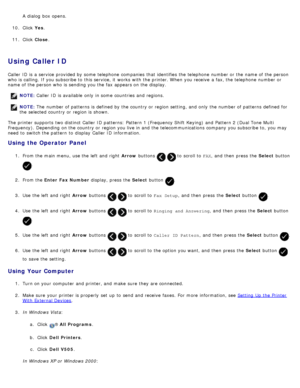 Page 152A  dialog  box opens.
10. Click   Yes.
11 . Click   Close .
Using  Caller ID
Caller ID  is a  service  provided  by some  telephone companies  that  identifies the telephone number or the name of the person
who is calling. If  you subscribe to  this service, it  works with the printer. When  you receive  a  fax, the telephone number or
name of the person who is sending you the fax appears on the display.
The  printer supports  two distinct Caller ID  patterns: Pattern 1 (Frequency Shift  Keying)  and...