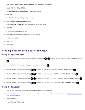 Page 153Click  Start ® Programs  or All Programs ® Dell  Printers ® Dell  V505 .
4.  Select  Dell  Fax Setup Utility .
The   Dell  Fax Setup Wizard  Query  dialog  box opens.
5 .  Click   No.
The   Dell  Fax Setup Utility  dialog  box opens.
6 .  Click  the  Ringing and Answering  tab.
7 .  From the  Caller ID pattern  field, choose the option you want.
8 .  Click   OK.
A  confirmation dialog  box opens.
9 .  Click   OK to  overwrite the fax settings on your  printer.
A  dialog  box opens.
10 . Click   Yes.
11 ....