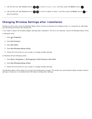 Page 324.  Use  the left  and  right   Arrow buttons   to  scroll to   Enable  DHCP ,  and  then  press  the  Select button .
5 .  Use  the left  and  right   Arrow buttons 
  to  scroll to  select an option,  and  then  press  the  Select button  to
save the setting.
Changing Wireless Settings after Installation
Configuring  the printer using  the Wireless  Setup  Utility  involves  connecting  the wireless  printer to  a  computer  by USB  cable,
and  launching the  Drivers  and  Utilities  CD.
If  you need...