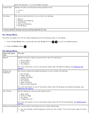 Page 40Fax Setup Menu
The  option you select from  the Fax  Setup  heading controls the settings shown on the display.1.  From the  Fax Setup  menu,  use the left  and  right   Arrow buttons 
  to  scroll to  available  options.
2 .  Press  the  Select button 
.
*Factory default setting/Current setting  selected  by  user
when  the asterisk  (*) is in the middle  of the bar.
Original Size Specify the size of the document being scanned for fax.
*8.5x11”
A4
Fax  Setup Set  various setup  features for your...