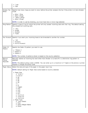 Page 42*Low
High
Answer  Fax
When Specify how many rings you want  to  occur before the printer answers the fax if the printer is in Auto Answer
mode.
After 1 Ring
After 2 Rings
*After  3 Rings
After 5 Rings
NOTE:  In order  to  use fax blocking,  you must  have  two or more  rings selected.
Ring Pattern Specify a  type of ring for which the printer will only  answer  incoming calls  with that  ring. The  default setting
Any answers all incoming calls.
*Any
Single
Double
Triple
Fax  Forward Specify if you want...