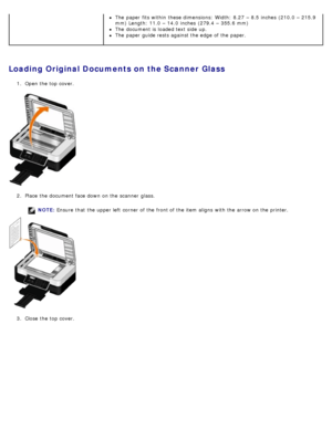 Page 64Loading Original Documents on the Scanner Glass
1.  Open the top cover.
2 .  Place  the document face down  on the scanner  glass.
NOTE:  Ensure  that  the upper left  corner of the front of the item aligns  with the arrow on the printer.
3 .  Close  the top cover.
The  paper fits within  these dimensions:  Width: 8.27  – 8.5 inches  (210.0  – 215.9
mm) Length: 11.0  – 14.0  inches  (279.4  – 355.6 mm)
The  document is loaded text side  up.
The  paper guide rests against the edge  of the paper.
 