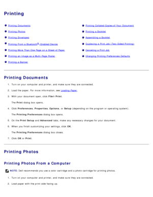 Page 69Printing
Printing  DocumentsPrinting  Collated Copies of Your  Document
Printing  PhotosPrinting  a  Booklet
Printing  EnvelopesAssembling a  Booklet
Printing  From a  Bluetooth®-Enabled DeviceDuplexing  a  Print Job  (Two-Sided Printing)
Printing  More Than One  Page  on a  Sheet of PaperCanceling  a  Print Job
Printing  an Image as a  Multi -Page  PosterChanging Printing  Preferences Defaults
Printing  a  Banner 
Printing Documents
1.  Turn on your  computer  and  printer, and  make  sure  they are...