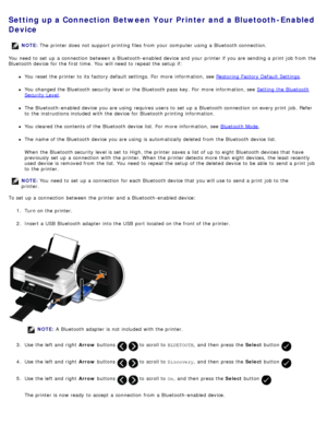 Page 73Setting up a Connection Between Your  Printer and a Bluetooth-Enabled
Device
You  need  to  set  up  a  connection  between  a  Bluetooth-enabled  device and  your  printer if you are sending a  print  job from  the
Bluetooth device for the first time.  You  will need  to  repeat the setup  if:
You  reset the printer to  its  factory default settings. For  more  information, see Restoring  Factory Default Settings.
You  changed the Bluetooth security level or the Bluetooth pass  key. For  more...