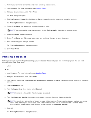 Page 771.  Turn on your  computer  and  printer, and  make  sure  they are connected.
2.  Load the paper. For  more  information, see  Loading  Paper.
3 .  With your  document open, click   File® Print .
The   Print  dialog  box opens.
4 .  Click   Preferences , Properties , Options ,  or Setup  (depending  on the program  or operating  system).
The   Printing Preferences  dialog  box opens.
5 .  On  the  Print Setup  tab, specify the number of copies to  print.
NOTE: You  must  specify more  than  one  copy...