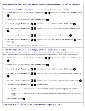 Page 107When the printer  memory is  full,  print  a fax activity report and  resend pages  that were not  transmitted.
When sending color pages, set  the printer  to scan  the original documents  after  dialing.
1.  From the main menu,  use the left  and  right   Arrow buttons   to  scroll to   FAX,  and  then  press  the  Select button 
.
2 .  From the  Enter  Fax Number  display, press  the Select button 
.
3 .  Use  the left  and  right   Arrow buttons 
  to  scroll to   Fax Setup,  and  then  press  the...