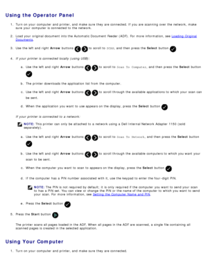 Page 123Using  the Operator Panel
1.  Turn on your  computer  and  printer, and  make  sure  they are connected. If  you are scanning  over the network,  make
sure  your  computer  is connected to  the network.
2 .  Load your  original document into the Automatic Document Feeder (ADF). For  more  information, see  Loading  Original
Documents.
3 .  Use  the left  and  right   Arrow buttons 
  to  scroll to   SCAN,  and  then  press  the  Select button .
4 .  If  your  printer is connected locally (using USB):
a....