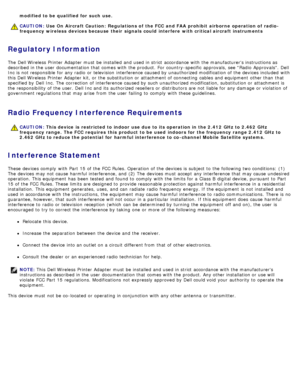 Page 136Regulatory Information
The  Dell Wireless  Printer  Adapter  must  be installed  and  used in strict  accordance with the manufacturers instructions as
described in the user  documentation that  comes with the product.  For  country-specific  approvals, see Radio  Approvals.  Dell
Inc is not responsible  for any radio  or television  interference caused by unauthorized modification of the devices included  with
this Dell Wireless  Printer  Adapter  kit, or the substitution or attachment of connecting...