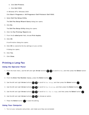Page 154b.  Click   Dell  Printers .
c.  Click   Dell  V505 .
In Windows XP or Windows 2000:
Click   Start ® Programs  or All Programs ® Dell  Printers ® Dell  V505 .
4 .  Select  Dell  Fax Setup Utility .
The   Dell  Fax Setup Wizard  Query  dialog  box opens.
5 .  Click   No.
The   Dell  Fax Setup Utility  dialog  box opens.
6 .  Click  the  Fax Printing/Reports  tab.
7 .  From the  2-sided print  field, choose Print duplex.
8 .  Click   OK.
A  confirmation dialog  box opens.
9 .  Click   OK to  overwrite the...