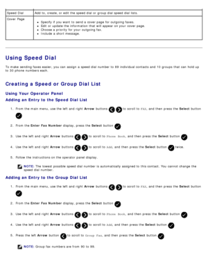 Page 157Using Speed Dial
To make  sending faxes easier, you can  assign  a  speed dial  number to  89  individual contacts  and  10  groups  that  can  hold up
to  30  phone  numbers each.
Creating a Speed or Group Dial List
Using Your Operator Panel
Adding an Entry to  the Speed Dial List
1.  From the main menu,  use the left  and  right   Arrow buttons   to  scroll to   FAX,  and  then  press  the  Select button 
.
2 .  From the  Enter  Fax Number  display, press  the Select button 
.
3 .  Use  the left  and...