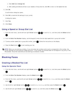 Page 159c.  Click   Add  to or  change list .
d.  After adding phonebook  entries  to  your  Speed or Group Dial  list, click   OK to  return  to  the Speed Dial  tab.
9 .  Click   OK.
A  confirmation dialog  box opens.
10 . Click   OK to  overwrite the settings on your  printer.
A  dialog  box opens.
11 . Click   Yes.
12 . Click   Close .
Using  a Speed or Group Dial List
1.  From the main menu,  use the left  and  right   Arrow buttons   to  scroll to   FAX,  and  then  press  the  Select button 
.
2 .  From...