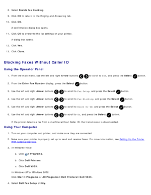 Page 1628.  Select  Enable  fax  blocking .
9 .  Click   OK to  return  to  the Ringing  and  Answering tab.
10 . Click   OK.
A  confirmation dialog  box opens.
11 . Click   OK to  overwrite the fax settings on your  printer.
A  dialog  box opens.
12 . Click   Yes.
13 . Click   Close .
Blocking Faxes Without Caller ID
Using the Operator Panel
1.  From the main menu,  use the left  and  right   Arrow buttons   to  scroll to   FAX,  and  press  the  Select  button.
2 .  From the  Enter  Fax Number  display, press...