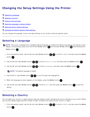 Page 66Changing the Setup Settings Using the Printer
  Selecting  a  Language
  Selecting  a  Country
  Entering Time and  Date
  Restoring  Language to  Factory Default
  Restoring  Factory Default Settings
  Changing the Default Operator Panel Settings
You  can  change  the language,  country and  date settings of your  printer using  the operator  panel.
Selecting a Language
NOTE:  The  printer is shipped with a  disabled Hebrew language.  To enable the Hebrew language on the operator  panel
display,...