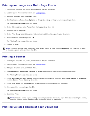 Page 76Printing an Image as a Multi-Page Poster
1.  Turn on your  computer  and  printer, and  make  sure  they are connected.
2 .  Load the paper. For  more  information, see  Loading  Paper
.
3 .  With your  document open, click   File® Print .
4 .  Click   Preferences , Properties , Options ,  or Setup  (depending  on the program  or operating  system).
The   Printing Preferences  dialog  box opens.
5 .  On  the  Advanced  tab, select  Poster from  the  Layout drop -down  list.
6 .  Select the size of the...