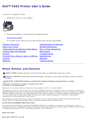 Page 1Dell™ V305 Printer Users Guide
To order  ink or supplies from  Dell:1.  Double -click  the icon on your  desktop.
2 .  Visit the Dell website,  or order  Dell printer supplies by phone.
www.dell.com/supplies
For  the best service, ensure that  you have  the Dell printer Service  Tag  available.
Finding InformationUnderstanding the Software
About  Your  PrinterWireless Networking
Understanding the Operator Panel MenusPeer-to -Peer Networking
Loading Paper and OriginalsMaintenance
PrintingTroubleshooting...
