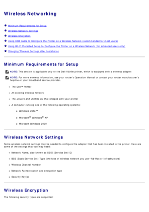 Page 16Wireless Networking
Minimum  Requirements for Setup
Wireless  Network  Settings
Wireless  Encryption
Using USB  Cable to  Configure  the Printer  on a  Wireless  Network  (recommended for most users)
Using Wi -Fi  Protected  Setup  to  Configure  the Printer  on a  Wireless  Network  (for  advanced users  only)
Changing Wireless  Settings after Installation
Minimum Requirements for Setup
The  Dell™ Printer
An existing wireless  network
The  Drivers  and  Utilities  CD that  shipped with your  printer
A...