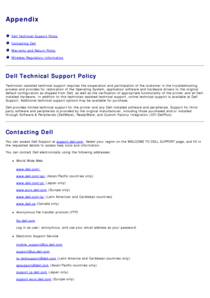 Page 81Appendix
Dell Technical  Support Policy
Contacting Dell
Warranty and  Return Policy
Wireless  Regulatory  Information
Dell Technical Support Policy
Technician-assisted technical  support requires  the cooperation and  participation of the customer  in the troubleshooting
process and  provides  for restoration of the Operating System, application  software and  hardware drivers to  the original
default configuration as shipped from  Dell,  as well as the verification of appropriate functionality  of the...