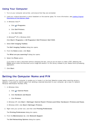 Page 85Using  Your  Computer
1.  Turn on your  computer  and  printer, and  ensure that  they are connected.
2 .  Load your  original document or photo  facedown on the scanner  glass. For  more  information, see 
Loading  Original
Documents on the Scanner  Glass.
3 .  In Windows Vista™:
a.  Click  
® Programs .
b .  Click   Dell  Printers .
c .  Click   Dell  V305 .
In Windows
® XP or Windows 2000:
Click   Start ® Programs  or All Programs ® Dell  Printers ® Dell  V305 .
4 .  Select  Dell  Imaging Toolbox ....