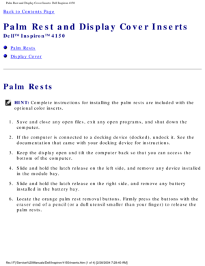 Page 103Palm Rest and Display Cover Inserts: Dell Inspiron 4150 
Back to Contents Page 
Palm Rest and Display Cover Inserts 
Dell™ Inspiron™ 4150 
  Palm Rests
  Display Cover
Palm Rests
HINT: Complete instructions for installing the palm rests are included with th\
e 
optional color inserts. 
1.  Save and close any open files, exit any open programs, and shut down the\
  computer. 
2.  If the computer is connected to a docking device (docked), undock it. \
See the  documentation that came with your docking...