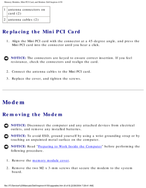Page 115Memory Modules, Mini PCI Card, and Modem: Dell Inspiron 4150 
1antenna connectors on 
card (2)
2 antenna cables (2)
Replacing the Mini PCI Card 
1.  Align the Mini PCI card with the connector at a 45-degree angle, and pre\
ss the 
Mini PCI card into the connector until you hear a click. 
NOTICE: The connectors are keyed to ensure correct insertion. If you feel 
resistance, check the connectors and realign the card. 
2.  Connect the antenna cables to the Mini PCI card. 
3.  Replace the cover, and tighten...
