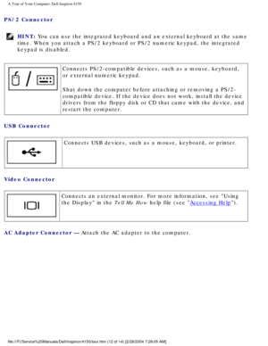 Page 13A Tour of Your Computer: Dell Inspiron 4150 
PS/2 Connector 
HINT: You can use the integrated keyboard and an external keyboard at the same\
 
time. When you attach a PS/2 keyboard or PS/2 numeric keypad, the integr\
ated 
keypad is disabled. 
 Connects PS/2-compatible devices, such as a mouse, keyboard, 
or external numeric keypad.
Shut down the computer before attaching or removing a PS/2-
compatible device. If the device does not work, install the device 
drivers from the floppy disk or CD that came...