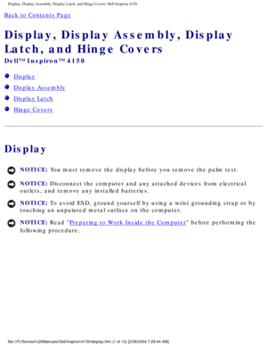 Page 124Display, Display Assembly, Display Latch, and Hinge Covers: Dell Inspiro\
n 4150 
Back to Contents Page 
Display, Display Assembly, Display 
Latch, and Hinge Covers 
Dell™ Inspiron™ 4150 
  Display
  Display Assembly
  Display Latch
  Hinge Covers
Display
NOTICE: You must remove the display before you remove the palm rest. 
NOTICE: Disconnect the computer and any attached devices from electrical 
outlets, and remove any installed batteries. 
NOTICE: To avoid ESD, ground yourself by using a wrist...