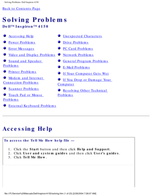 Page 16Solving Problems: Dell Inspiron 4150 
Back to Contents Page 
Solving Problems 
Dell™ Inspiron™ 4150 
  Accessing Help
  Power Problems
  Error Messages
  Video and Display Problems
  Sound and Speaker 
Problems
  Printer Problems
  Modem and Internet 
Connection Problems
  Scanner Problems
  Touch Pad or Mouse 
Problems
  External Keyboard Problems
  Unexpected Characters
  Drive Problems
  PC Card Problems
  Network Problems
  General Program Problems
  E-Mail Problems
  If Your Computer Gets Wet
  If...