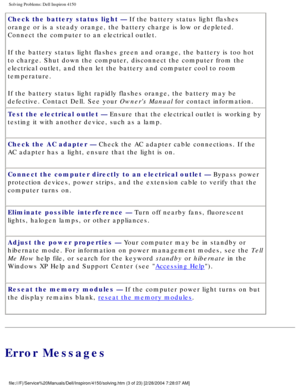 Page 18Solving Problems: Dell Inspiron 4150 
Check the battery status light — If the battery status light flashes 
orange or is a steady orange, the battery charge is low or depleted. 
Connect the computer to an electrical outlet.
If the battery status light flashes green and orange, the battery is too\
 hot 
to charge. Shut down the computer, disconnect the computer from the 
electrical outlet, and then let the battery and computer cool to room 
temperature.
If the battery status light rapidly flashes orange,...