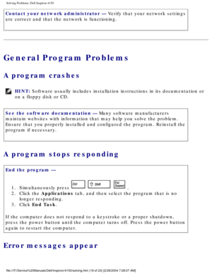 Page 34Solving Problems: Dell Inspiron 4150 
Contact your network administrator — Verify that your network settings 
are correct and that the network is functioning.
General Program Problems
A program crashes 
HINT: Software usually includes installation instructions in its documentation\
 or 
on a floppy disk or CD. 
See the software documentation — Many software manufacturers 
maintain websites with information that may help you solve the problem. \
Ensure that you properly installed and configured the...