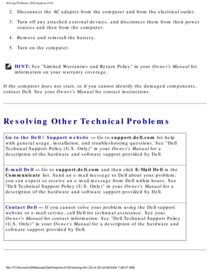 Page 37Solving Problems: Dell Inspiron 4150 
2.  Disconnect the AC adapter from the computer and from the electrical \
outlet. 
3.  Turn off any attached external devices, and disconnect them from the\
ir power sources and then from the computer. 
4.  Remove and reinstall the battery. 
5.  Turn on the computer. 
HINT: See Limited Warranties and Return Policy in your Owners Manual for 
information on your warranty coverage. 
If the computer does not start, or if you cannot identify the damaged co\
mponents,...