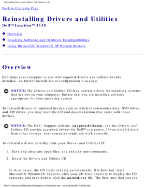 Page 39Reinstalling Drivers and Utilities: Dell Inspiron 4150 
Back to Contents Page 
Reinstalling Drivers and Utilities 
Dell™ Inspiron™ 4150 
  Overview
  Resolving Software and Hardware Incompatibilities
  Using Microsoft® Windows® XP System Restore
Overview
Dell ships your computer to you with required drivers and utilities alre\
ady 
installed—no further installation or configuration is needed.
NOTICE: The Drivers and Utilities CD may contain drivers for operating systems 
that are not on your computer....