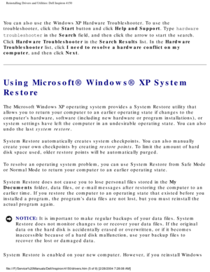 Page 43Reinstalling Drivers and Utilities: Dell Inspiron 4150 
You can also use the Windows XP Hardware Troubleshooter. To use the 
troubleshooter, click the Start button and click Help and Support. Type hardware 
troubleshooter in the Search field, and then click the arrow to start the search. 
Click Hardware Troubleshooter in the Search Results list. In the Hardware 
Troubleshooter list, click I need to resolve a hardware conflict on my 
computer, and then click Next. 
Using Microsoft® Windows® XP System...