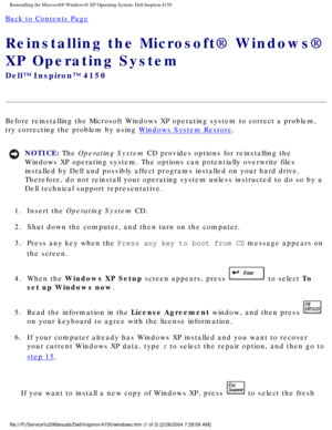 Page 47Reinstalling the Microsoft® Windows® XP Operating System: Dell Ins\
piron 4150 
Back to Contents Page 
Reinstalling the Microsoft® Windows® 
XP Operating System 
Dell™ Inspiron™ 4150 
Before reinstalling the Microsoft Windows XP operating system to correct\
 a problem, 
try correcting the problem by using 
Windows System Restore.
NOTICE: The Operating System CD provides options for reinstalling the 
Windows XP operating system. The options can potentially overwrite files\
 
installed by Dell and possibly...